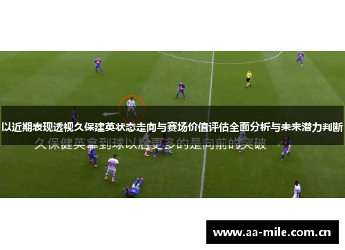 以近期表现透视久保建英状态走向与赛场价值评估全面分析与未来潜力判断 以近期表现透视久保建英状态走向与赛场价值评估全面分析与未来潜力判断