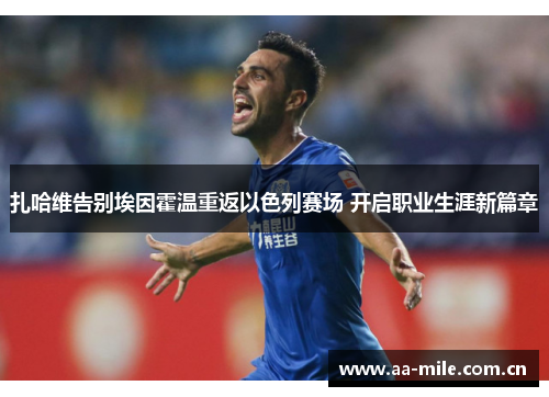 扎哈维告别埃因霍温重返以色列赛场 开启职业生涯新篇章 扎哈维告别埃因霍温重返以色列赛场 开启职业生涯新篇章