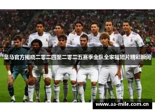 皇马官方揭晓二零二四至二零二五赛季全队全家福短片精彩瞬间 皇马官方揭晓二零二四至二零二五赛季全队全家福短片精彩瞬间