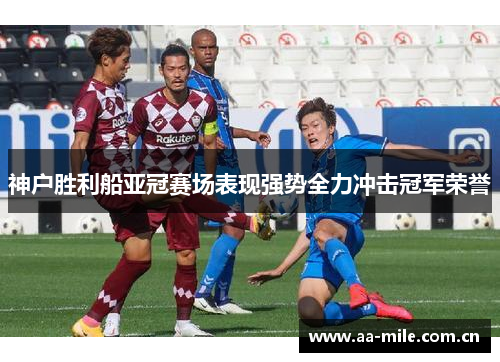 神户胜利船亚冠赛场表现强势全力冲击冠军荣誉 神户胜利船亚冠赛场表现强势全力冲击冠军荣誉
